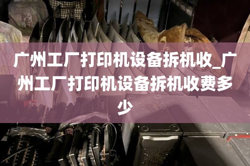 广州工厂打印机设备拆机收_广州工厂打印机设备拆机收费多少