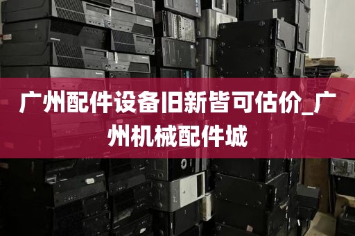 广州配件设备旧新皆可估价_广州机械配件城