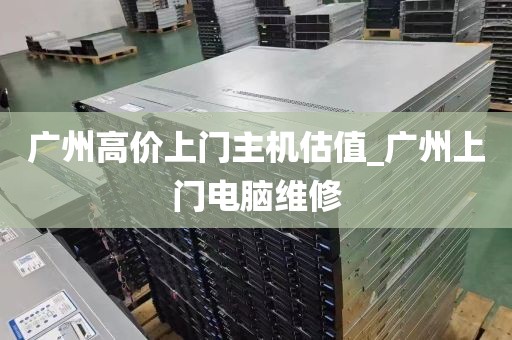 广州高价上门主机估值_广州上门电脑维修