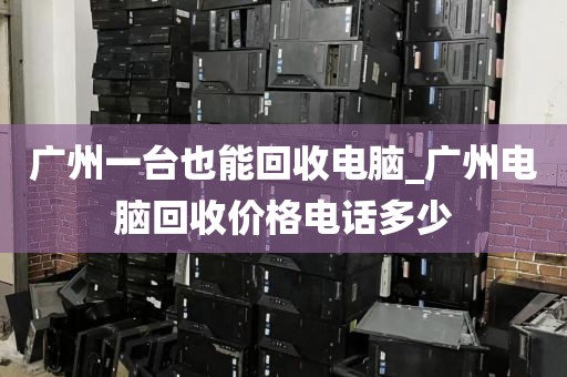 广州一台也能回收电脑_广州电脑回收价格电话多少