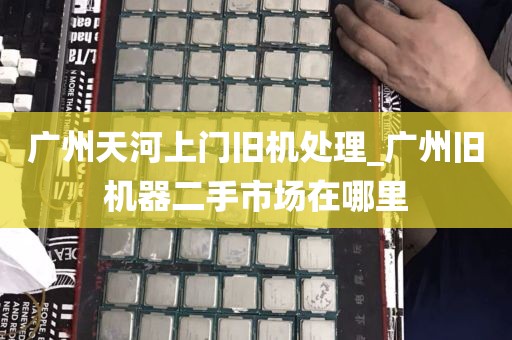 广州天河上门旧机处理_广州旧机器二手市场在哪里