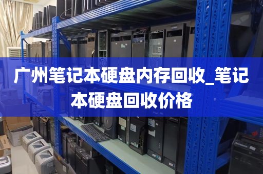 广州笔记本硬盘内存回收_笔记本硬盘回收价格