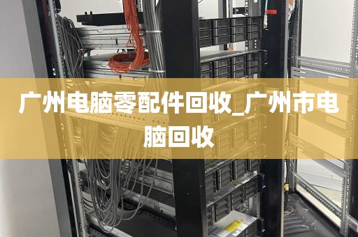广州电脑零配件回收_广州市电脑回收