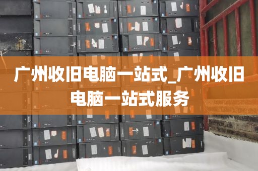 广州收旧电脑一站式_广州收旧电脑一站式服务