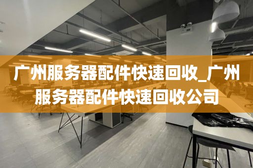 广州服务器配件快速回收_广州服务器配件快速回收公司