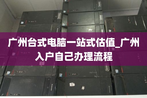 广州台式电脑一站式估值_广州入户自己办理流程