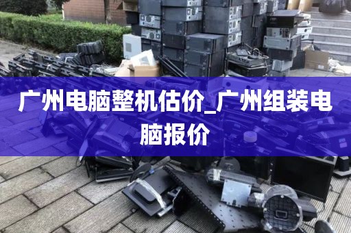 广州电脑整机估价_广州组装电脑报价