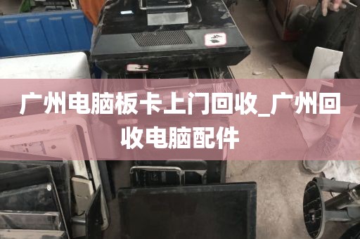 广州电脑板卡上门回收_广州回收电脑配件