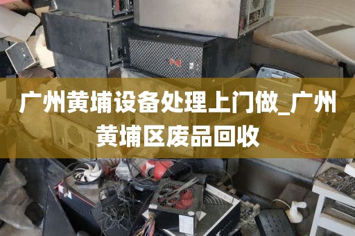 广州黄埔设备处理上门做_广州黄埔区废品回收