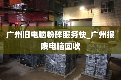 广州旧电脑粉碎服务快_广州报废电脑回收