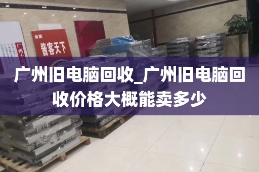 广州旧电脑回收_广州旧电脑回收价格大概能卖多少