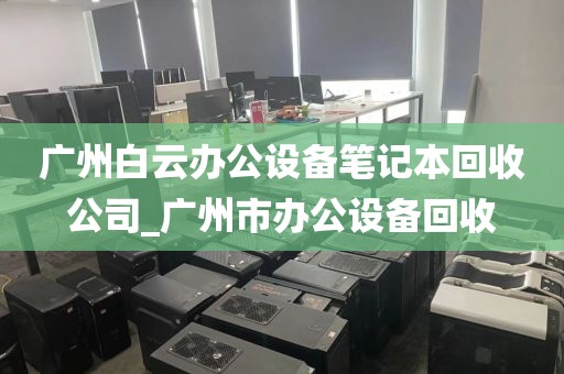 广州白云办公设备笔记本回收公司_广州市办公设备回收