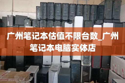 广州笔记本估值不限台数_广州笔记本电脑实体店