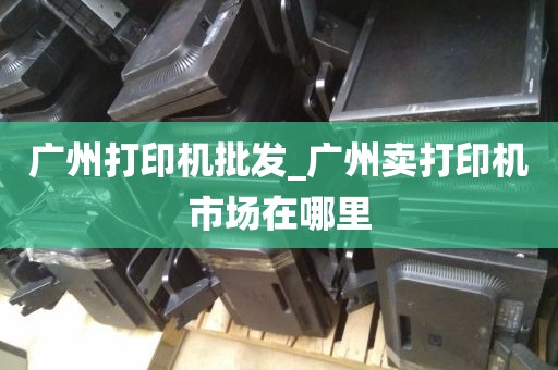 广州打印机批发_广州卖打印机市场在哪里