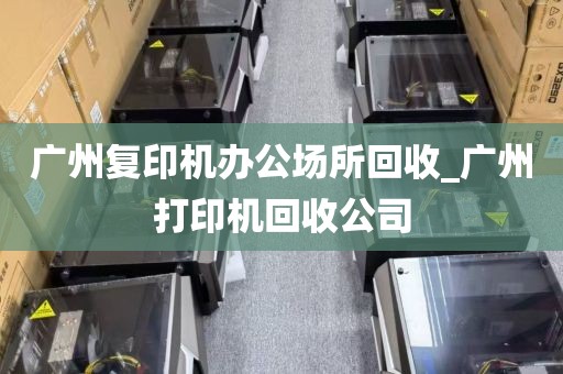广州复印机办公场所回收_广州打印机回收公司