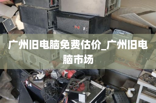 广州旧电脑免费估价_广州旧电脑市场