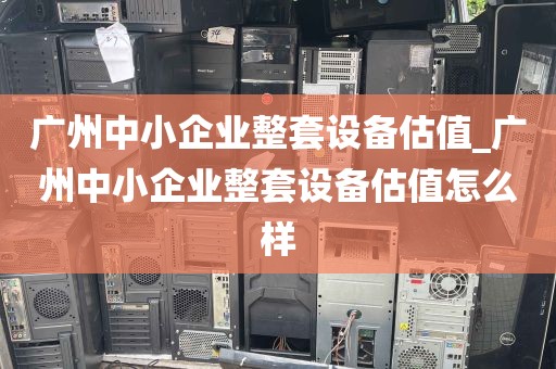 广州中小企业整套设备估值_广州中小企业整套设备估值怎么样