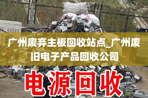 广州废弃主板回收站点_广州废旧电子产品回收公司