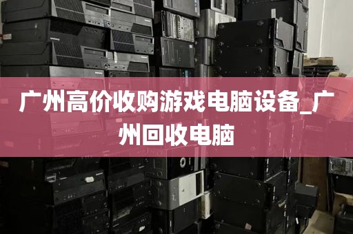 广州高价收购游戏电脑设备_广州回收电脑
