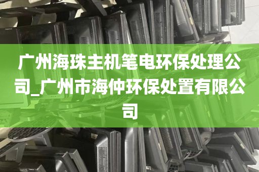 广州海珠主机笔电环保处理公司_广州市海仲环保处置有限公司