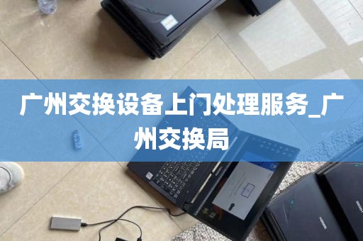 广州交换设备上门处理服务_广州交换局