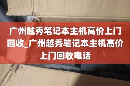 广州越秀笔记本主机高价上门回收_广州越秀笔记本主机高价上门回收电话