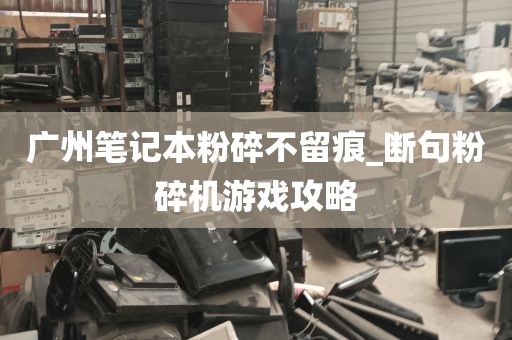 广州笔记本粉碎不留痕_断句粉碎机游戏攻略