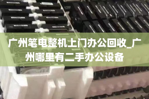 广州笔电整机上门办公回收_广州哪里有二手办公设备