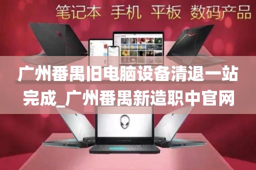 广州番禺旧电脑设备清退一站完成_广州番禺新造职中官网