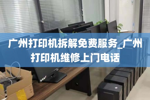 广州打印机拆解免费服务_广州打印机维修上门电话