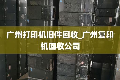 广州打印机旧件回收_广州复印机回收公司