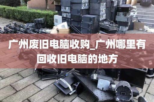 广州废旧电脑收购_广州哪里有回收旧电脑的地方