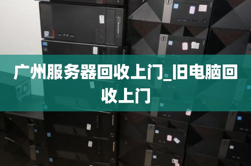 广州服务器回收上门_旧电脑回收上门