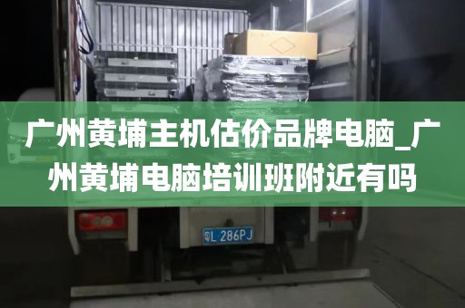 广州黄埔主机估价品牌电脑_广州黄埔电脑培训班附近有吗