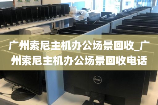 广州索尼主机办公场景回收_广州索尼主机办公场景回收电话