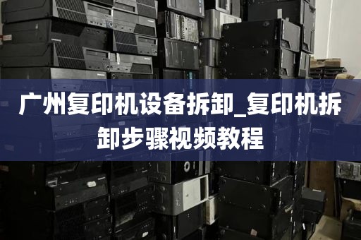 广州复印机设备拆卸_复印机拆卸步骤视频教程