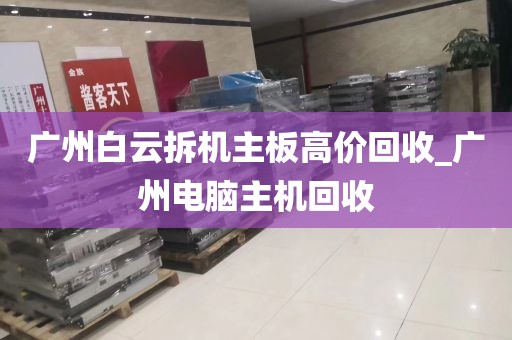 广州白云拆机主板高价回收_广州电脑主机回收