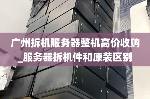 广州拆机服务器整机高价收购_服务器拆机件和原装区别