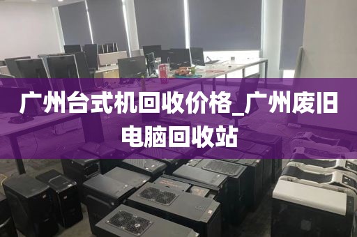 广州台式机回收价格_广州废旧电脑回收站