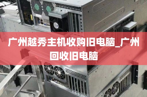 广州越秀主机收购旧电脑_广州回收旧电脑