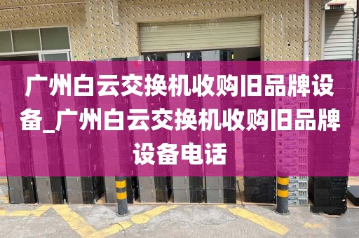 广州白云交换机收购旧品牌设备_广州白云交换机收购旧品牌设备电话