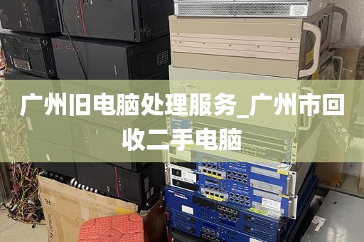 广州旧电脑处理服务_广州市回收二手电脑