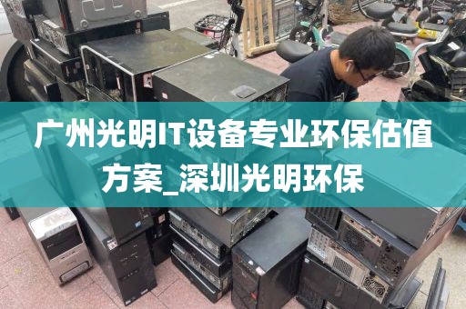 广州光明IT设备专业环保估值方案_深圳光明环保