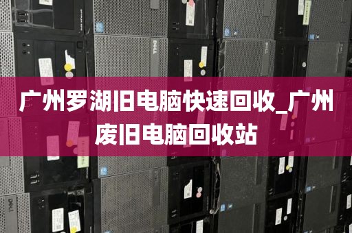 广州罗湖旧电脑快速回收_广州废旧电脑回收站