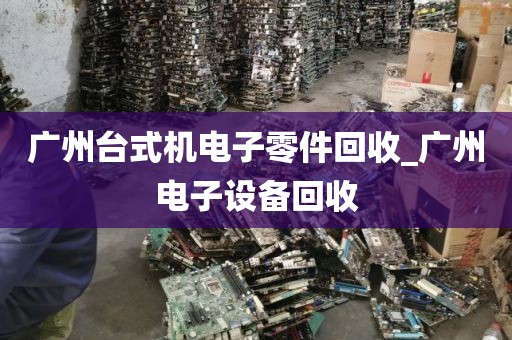 广州台式机电子零件回收_广州电子设备回收