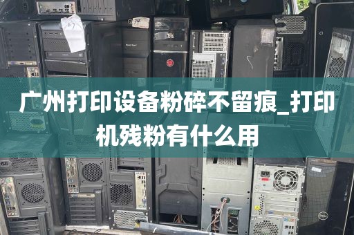 广州打印设备粉碎不留痕_打印机残粉有什么用