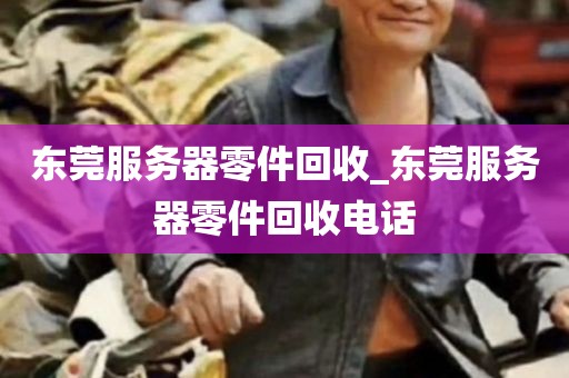 东莞服务器零件回收_东莞服务器零件回收电话