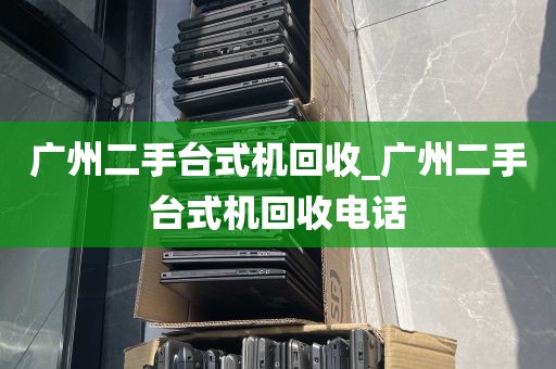 广州二手台式机回收_广州二手台式机回收电话