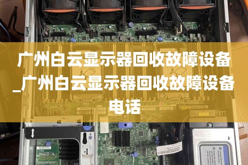 广州白云显示器回收故障设备_广州白云显示器回收故障设备电话