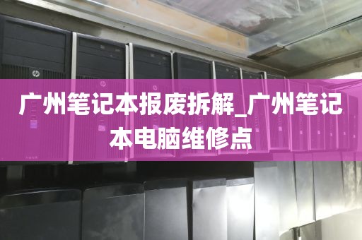广州笔记本报废拆解_广州笔记本电脑维修点